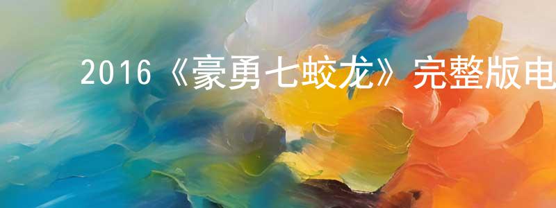 ﻿陈山林发布﻿2016《豪勇七蛟龙》完整版电影/在线观看/百度云-美剧天堂